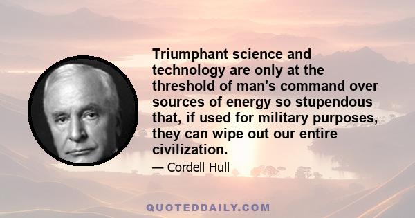 Triumphant science and technology are only at the threshold of man's command over sources of energy so stupendous that, if used for military purposes, they can wipe out our entire civilization.
