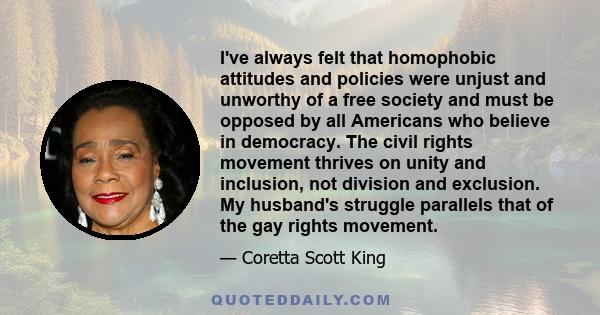 I've always felt that homophobic attitudes and policies were unjust and unworthy of a free society and must be opposed by all Americans who believe in democracy. The civil rights movement thrives on unity and inclusion,