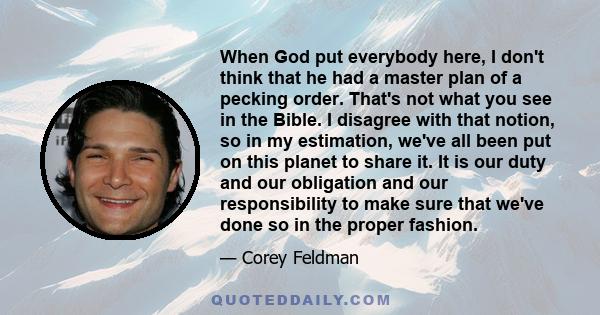 When God put everybody here, I don't think that he had a master plan of a pecking order. That's not what you see in the Bible. I disagree with that notion, so in my estimation, we've all been put on this planet to share