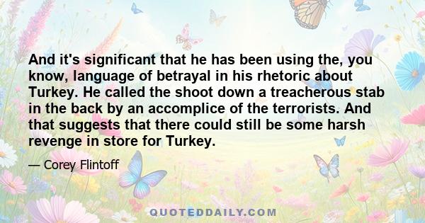 And it's significant that he has been using the, you know, language of betrayal in his rhetoric about Turkey. He called the shoot down a treacherous stab in the back by an accomplice of the terrorists. And that suggests