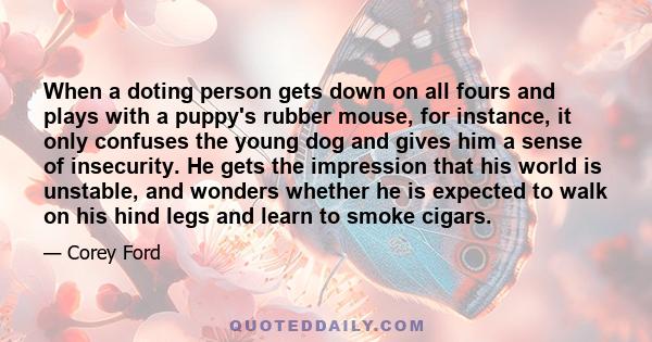 When a doting person gets down on all fours and plays with a puppy's rubber mouse, for instance, it only confuses the young dog and gives him a sense of insecurity. He gets the impression that his world is unstable, and