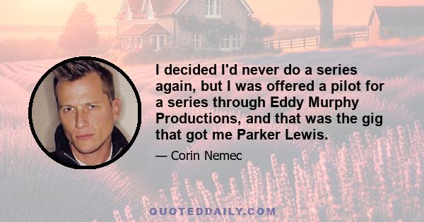 I decided I'd never do a series again, but I was offered a pilot for a series through Eddy Murphy Productions, and that was the gig that got me Parker Lewis.