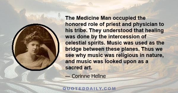 The Medicine Man occupied the honored role of priest and physician to his tribe. They understood that healing was done by the intercession of celestial spirits. Music was used as the bridge between these planes. Thus we