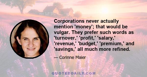 Corporations never actually mention 'money'; that would be vulgar. They prefer such words as 'turnover,' 'profit,' 'salary,' 'revenue,' 'budget,' 'premium,' and 'savings,' all much more refined.