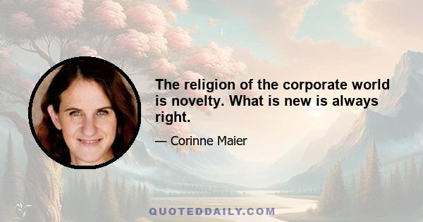 The religion of the corporate world is novelty. What is new is always right.