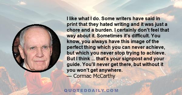 I like what I do. Some writers have said in print that they hated writing and it was just a chore and a burden. I certainly don't feel that way about it. Sometimes it's difficult. You know, you always have this image of