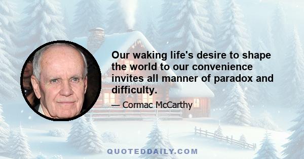 Our waking life's desire to shape the world to our convenience invites all manner of paradox and difficulty.