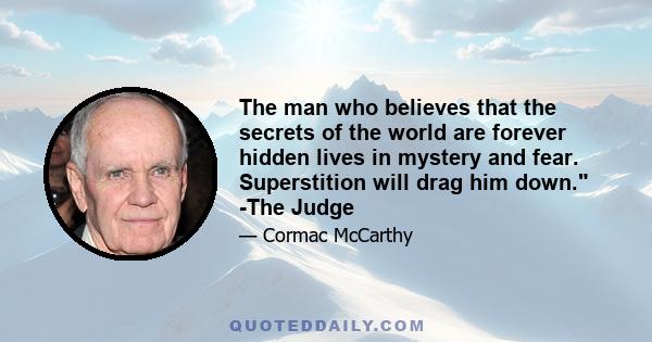 The man who believes that the secrets of the world are forever hidden lives in mystery and fear. Superstition will drag him down. -The Judge