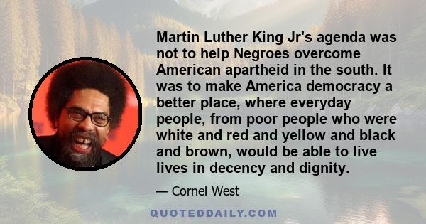 Martin Luther King Jr's agenda was not to help Negroes overcome American apartheid in the south. It was to make America democracy a better place, where everyday people, from poor people who were white and red and yellow