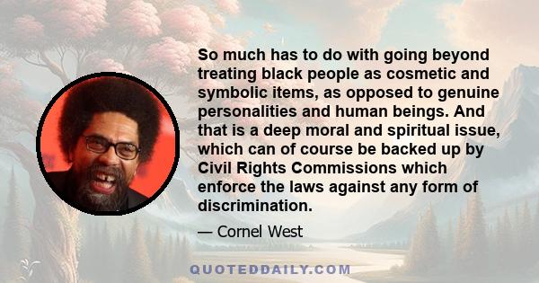 So much has to do with going beyond treating black people as cosmetic and symbolic items, as opposed to genuine personalities and human beings. And that is a deep moral and spiritual issue, which can of course be backed