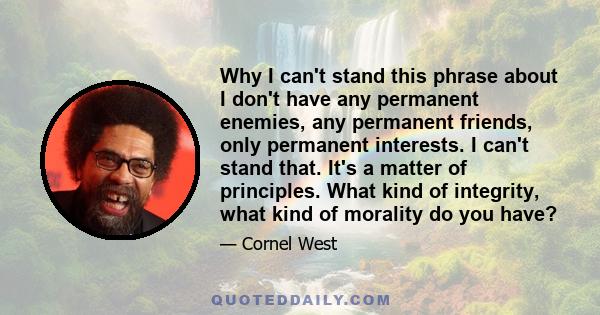 Why I can't stand this phrase about I don't have any permanent enemies, any permanent friends, only permanent interests. I can't stand that. It's a matter of principles. What kind of integrity, what kind of morality do