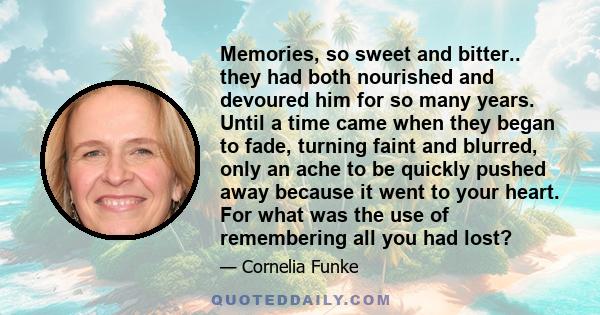Memories, so sweet and bitter.. they had both nourished and devoured him for so many years. Until a time came when they began to fade, turning faint and blurred, only an ache to be quickly pushed away because it went to