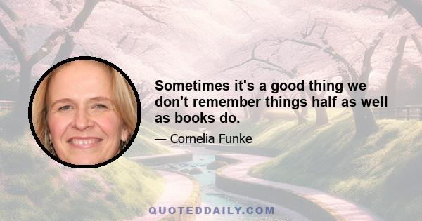 Sometimes it's a good thing we don't remember things half as well as books do.
