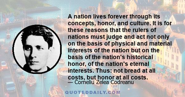 A nation lives forever through its concepts, honor, and culture. It is for these reasons that the rulers of nations must judge and act not only on the basis of physical and material interests of the nation but on the