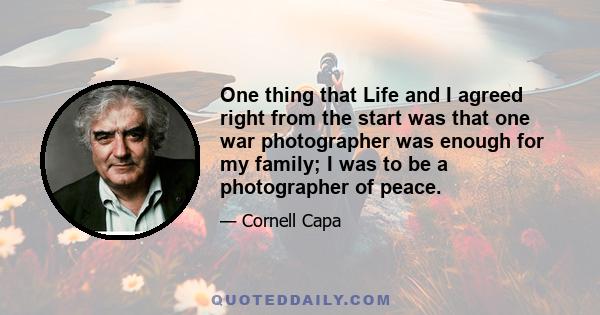 One thing that Life and I agreed right from the start was that one war photographer was enough for my family; I was to be a photographer of peace.
