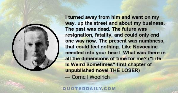 I turned away from him and went on my way, up the street and about my business. The past was dead. The future was resignation, fatality, and could only end one way now. The present was numbness, that could feel nothing.