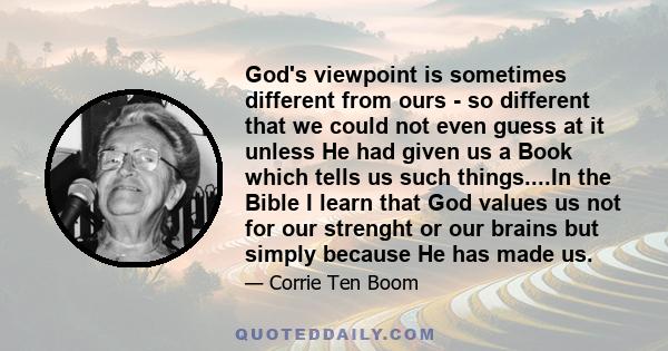 God's viewpoint is sometimes different from ours - so different that we could not even guess at it unless He had given us a Book which tells us such things....In the Bible I learn that God values us not for our strenght