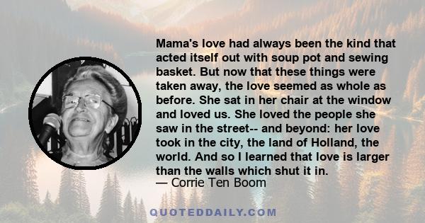 Mama's love had always been the kind that acted itself out with soup pot and sewing basket. But now that these things were taken away, the love seemed as whole as before. She sat in her chair at the window and loved us.