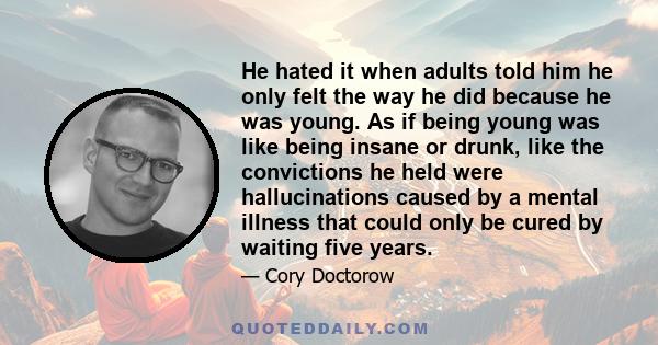 He hated it when adults told him he only felt the way he did because he was young. As if being young was like being insane or drunk, like the convictions he held were hallucinations caused by a mental illness that could