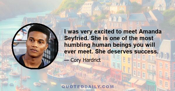 I was very excited to meet Amanda Seyfried. She is one of the most humbling human beings you will ever meet. She deserves success.