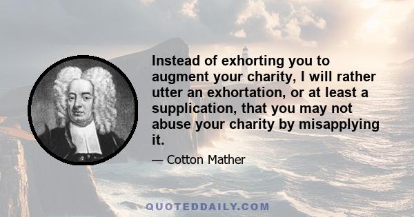 Instead of exhorting you to augment your charity, I will rather utter an exhortation, or at least a supplication, that you may not abuse your charity by misapplying it.