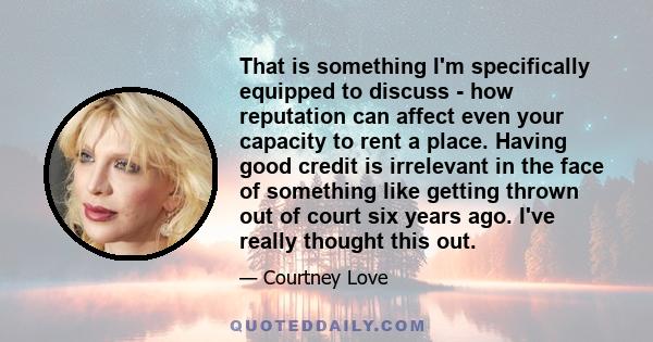 That is something I'm specifically equipped to discuss - how reputation can affect even your capacity to rent a place. Having good credit is irrelevant in the face of something like getting thrown out of court six years