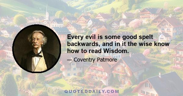 Every evil is some good spelt backwards, and in it the wise know how to read Wisdom.
