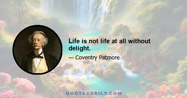 Life is not life at all without delight.
