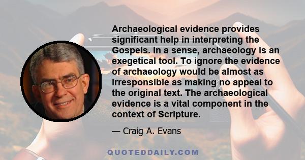 Archaeological evidence provides significant help in interpreting the Gospels. In a sense, archaeology is an exegetical tool. To ignore the evidence of archaeology would be almost as irresponsible as making no appeal to