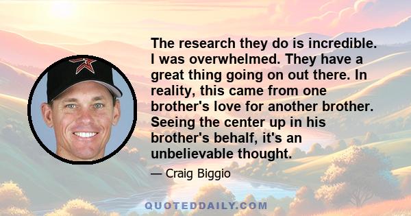 The research they do is incredible. I was overwhelmed. They have a great thing going on out there. In reality, this came from one brother's love for another brother. Seeing the center up in his brother's behalf, it's an