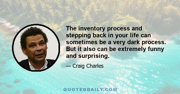 The inventory process and stepping back in your life can sometimes be a very dark process. But it also can be extremely funny and surprising.