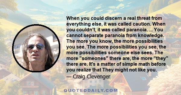 When you could discern a real threat from everything else, it was called caution. When you couldn't, it was called paranoia. ... You cannot separate paranoia from knowledge. The more you know, the more possibilities you