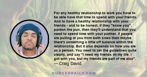 For any healthy relationship to work you have to be able have that time to spend with your friends. And to have a healthy relationship with your friends - and to be honest, if they know you, pardon the pun, then they'll