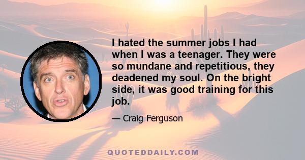 I hated the summer jobs I had when I was a teenager. They were so mundane and repetitious, they deadened my soul. On the bright side, it was good training for this job.