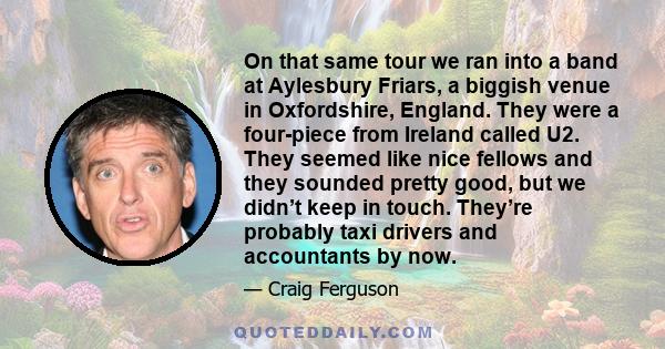On that same tour we ran into a band at Aylesbury Friars, a biggish venue in Oxfordshire, England. They were a four-piece from Ireland called U2. They seemed like nice fellows and they sounded pretty good, but we didn’t