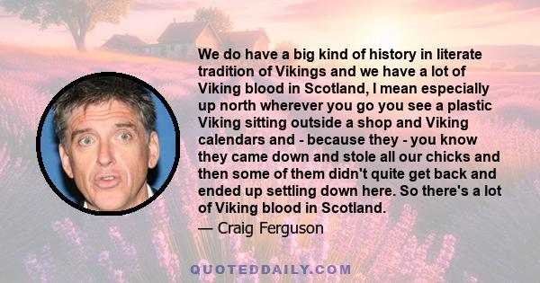 We do have a big kind of history in literate tradition of Vikings and we have a lot of Viking blood in Scotland, I mean especially up north wherever you go you see a plastic Viking sitting outside a shop and Viking