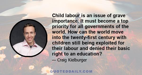 Child labour is an issue of grave importance. It must become a top priority for all governments of the world. How can the world move into the twenty-first century with children still being exploited for their labour and