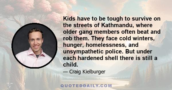 Kids have to be tough to survive on the streets of Kathmandu, where older gang members often beat and rob them. They face cold winters, hunger, homelessness, and unsympathetic police. But under each hardened shell there