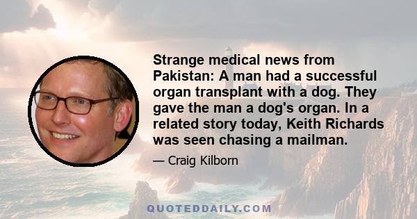 Strange medical news from Pakistan: A man had a successful organ transplant with a dog. They gave the man a dog's organ. In a related story today, Keith Richards was seen chasing a mailman.