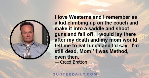 I love Westerns and I remember as a kid climbing up on the couch and make it into a saddle and shoot guns and fall off. I would lay there after my death and my mom would tell me to eat lunch and I'd say, 'I'm still