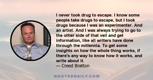 I never took drug to escape. I know some people take drugs to escape, but I took drugs because I was an experimenter. And an artist. And I was always trying to go to the other side of that veil and get information, like