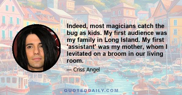 Indeed, most magicians catch the bug as kids. My first audience was my family in Long Island. My first 'assistant' was my mother, whom I levitated on a broom in our living room.