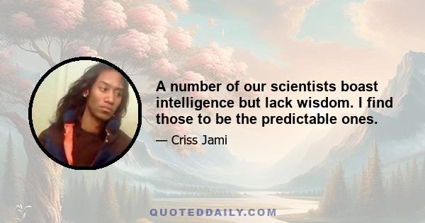 A number of our scientists boast intelligence but lack wisdom. I find those to be the predictable ones.