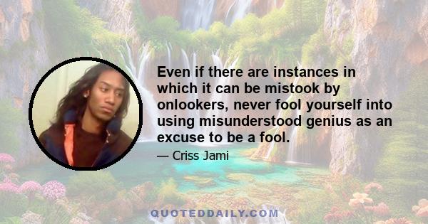Even if there are instances in which it can be mistook by onlookers, never fool yourself into using misunderstood genius as an excuse to be a fool.