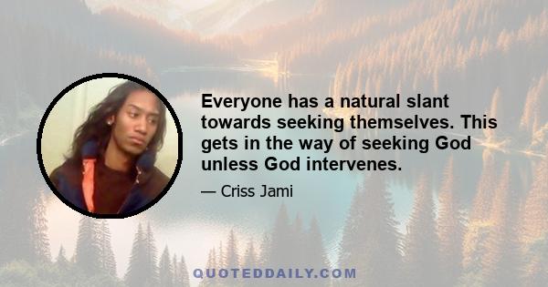 Everyone has a natural slant towards seeking themselves. This gets in the way of seeking God unless God intervenes.