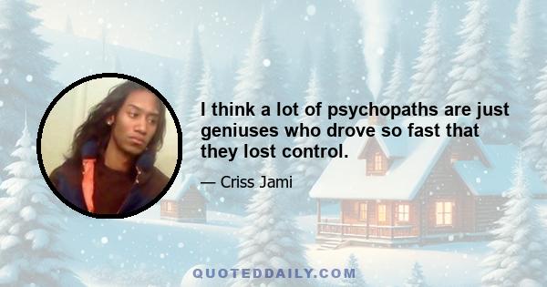 I think a lot of psychopaths are just geniuses who drove so fast that they lost control.