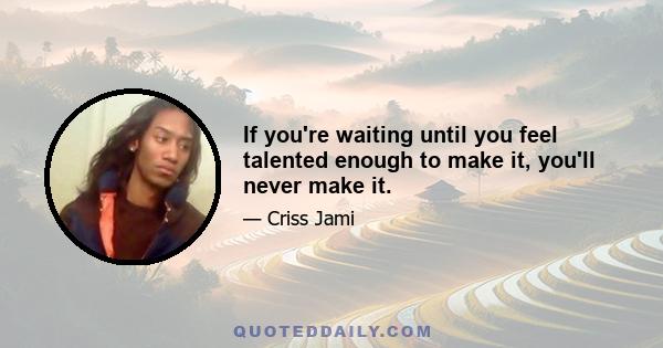 If you're waiting until you feel talented enough to make it, you'll never make it.