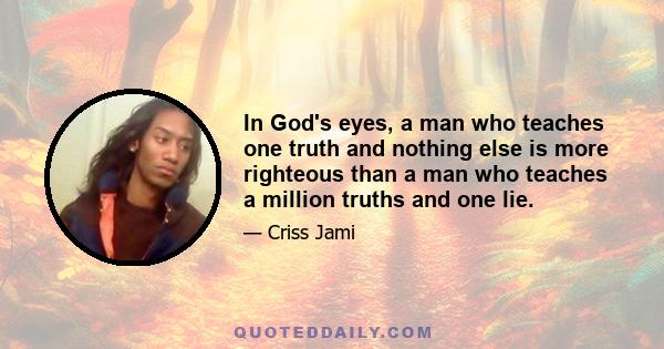 In God's eyes, a man who teaches one truth and nothing else is more righteous than a man who teaches a million truths and one lie.