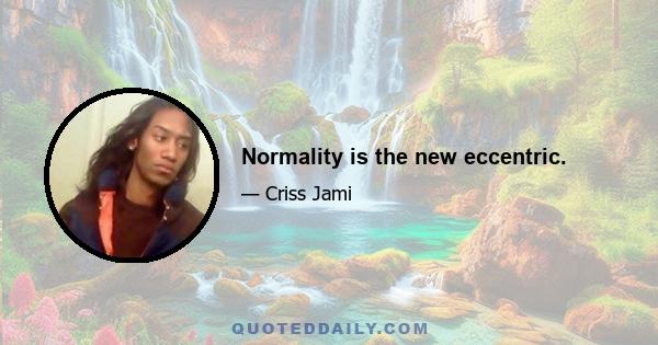 Normality is the new eccentric.