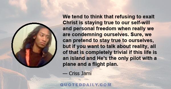 We tend to think that refusing to exalt Christ is staying true to our self-will and personal freedom when really we are condemning ourselves. Sure, we can pretend to stay true to ourselves, but if you want to talk about